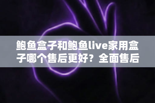 鲍鱼盒子和鲍鱼live家用盒子哪个售后更好?全面售后对比与选购指南一次看懂 鲍鱼盒子和鲍鱼live家用盒子哪个售后更好?全面售后对比与选购指南一次看懂