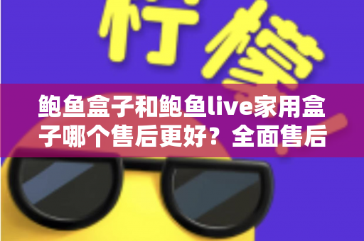 鲍鱼盒子和鲍鱼live家用盒子哪个售后更好?全面售后对比与选购指南一次看懂 鲍鱼盒子和鲍鱼live家用盒子哪个售后更好?全面售后对比与选购指南一次看懂