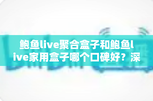鲍鱼live聚合盒子和鲍鱼live家用盒子哪个口碑好？深度对比评测帮你选对不踩坑
