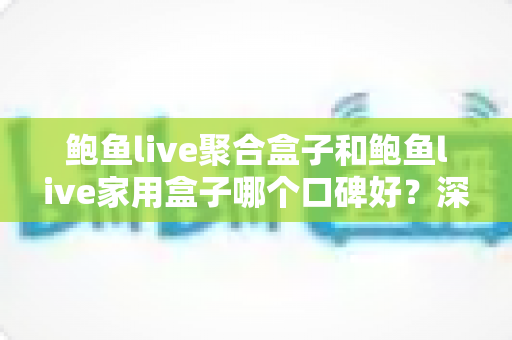 鲍鱼live聚合盒子和鲍鱼live家用盒子哪个口碑好？深度对比评测帮你选对不踩坑