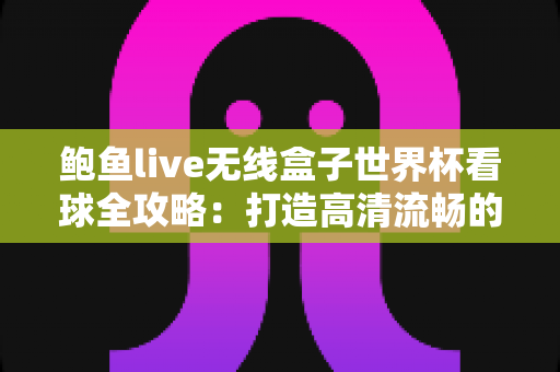 鲍鱼live无线盒子世界杯看球全攻略：打造高清流畅的家庭观赛体验