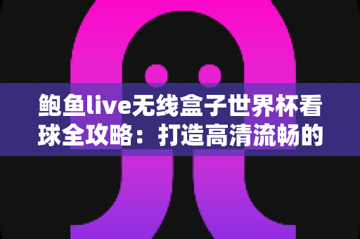 鲍鱼live无线盒子世界杯看球全攻略：打造高清流畅的家庭观赛体验