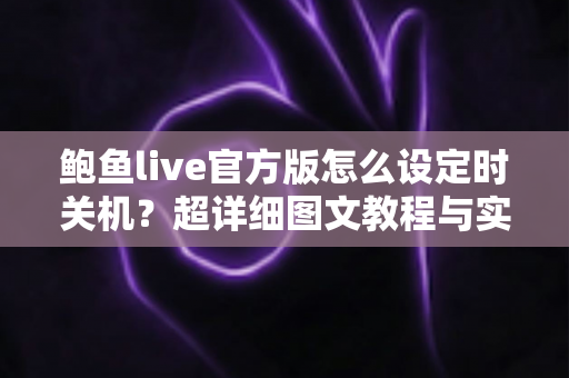 鲍鱼live官方版怎么设定时关机？超详细图文教程与实用技巧全攻略