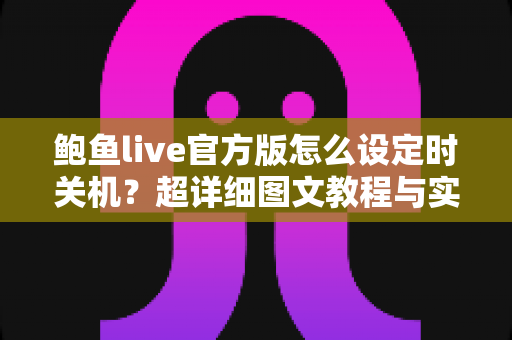 鲍鱼live官方版怎么设定时关机？超详细图文教程与实用技巧全攻略