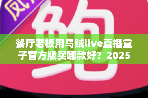 餐厅老板用乌贼live直播盒子官方版买哪款好？2025年餐饮直播设备选购全攻略