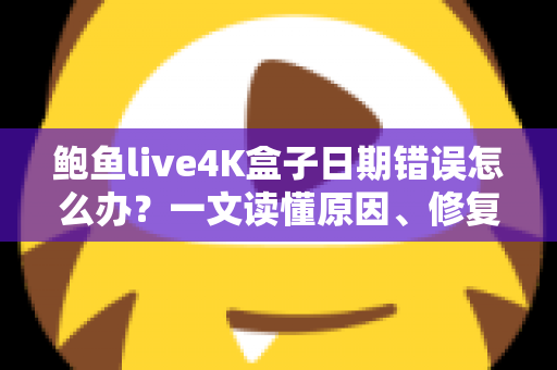 鲍鱼live4K盒子日期错误怎么办?一文读懂原因、修复步骤与预防技巧 鲍鱼live4K盒子日期错误怎么办?一文读懂原因、修复步骤与预防技巧