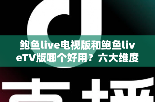 鲍鱼live电视版和鲍鱼liveTV版哪个好用?六大维度深度对比与避坑选择指南 鲍鱼live电视版和鲍鱼liveTV版哪个好用?六大维度深度对比与避坑选择指南