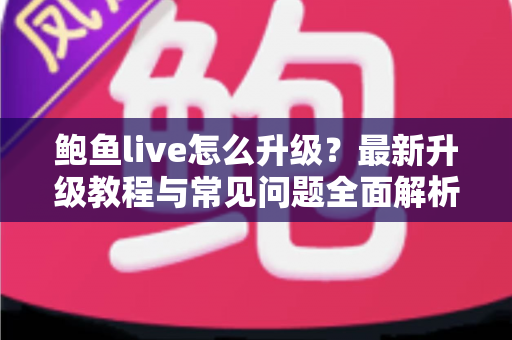 鲍鱼live怎么升级？最新升级教程与常见问题全面解析