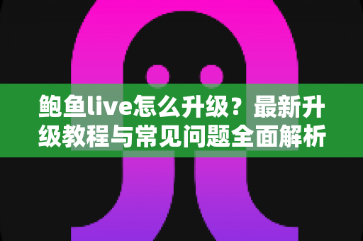 鲍鱼live怎么升级？最新升级教程与常见问题全面解析