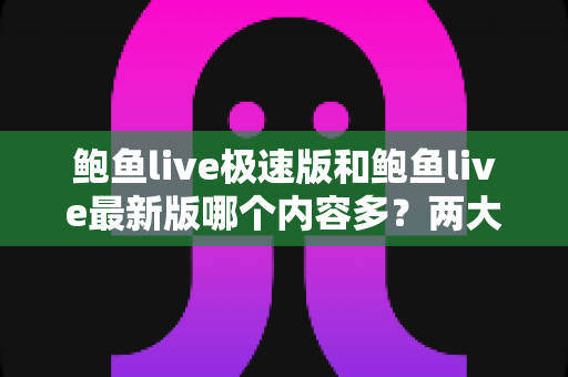 鲍鱼live极速版和鲍鱼live最新版哪个内容多?两大版本深度对比与实用选择指南 鲍鱼live极速版和鲍鱼live最新版哪个内容多?两大版本深度对比与实用选择指南