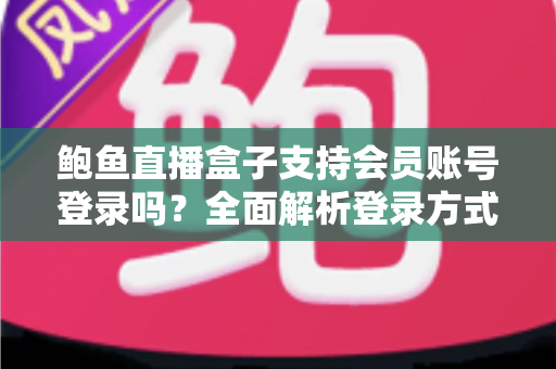 鲍鱼直播盒子支持会员账号登录吗？全面解析登录方式、会员权益与常见问题