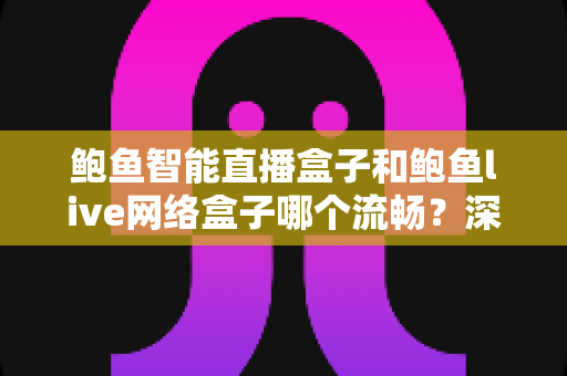 鲍鱼智能直播盒子和鲍鱼live网络盒子哪个流畅？深度性能对比与选购全指南