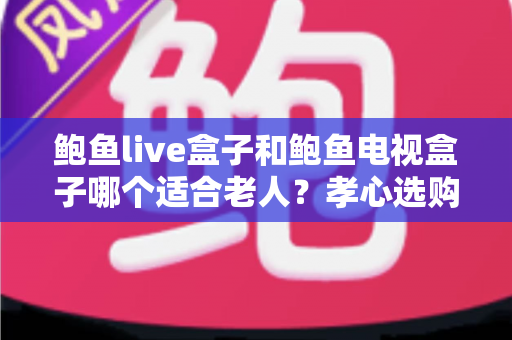 鲍鱼live盒子和鲍鱼电视盒子哪个适合老人?孝心选购指南助您轻松决策 鲍鱼live盒子和鲍鱼电视盒子哪个适合老人?孝心选购指南助您轻松决策