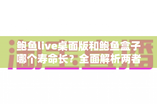 鲍鱼live桌面版和鲍鱼盒子哪个寿命长？全面解析两者使用寿命与耐用性对比