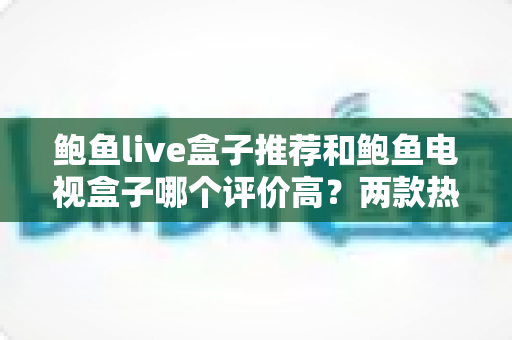 鲍鱼live盒子推荐和鲍鱼电视盒子哪个评价高?两款热门电视盒子真实口碑对比与选购指南 鲍鱼live盒子推荐和鲍鱼电视盒子哪个评价高?两款热门电视盒子真实口碑对比与选购指南