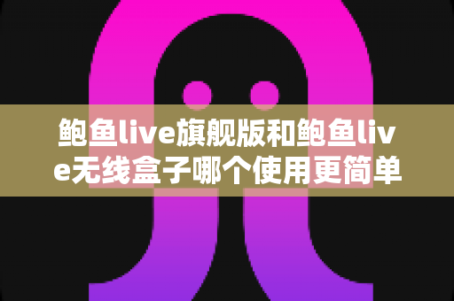 鲍鱼live旗舰版和鲍鱼live无线盒子哪个使用更简单？上手难度全面对比与选购指南