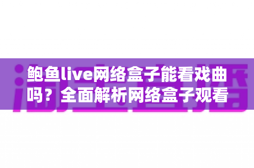 鲍鱼live网络盒子能看戏曲吗?全面解析网络盒子观看戏曲的实用攻略与深度指南 鲍鱼live网络盒子能看戏曲吗?全面解析网络盒子观看戏曲的实用攻略与深度指南