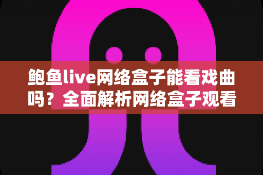 鲍鱼live网络盒子能看戏曲吗?全面解析网络盒子观看戏曲的实用攻略与深度指南 鲍鱼live网络盒子能看戏曲吗?全面解析网络盒子观看戏曲的实用攻略与深度指南