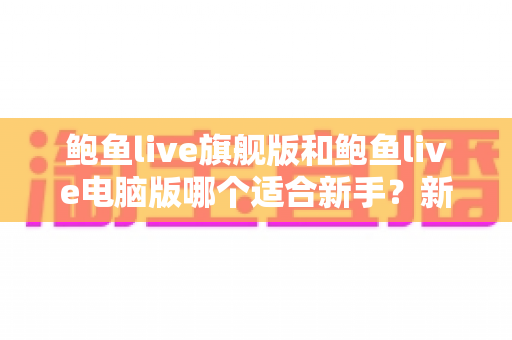 鲍鱼live旗舰版和鲍鱼live电脑版哪个适合新手?新手入门选择全攻略 鲍鱼live旗舰版和鲍鱼live电脑版哪个适合新手?新手入门选择全攻略