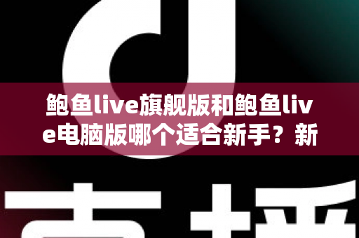 鲍鱼live旗舰版和鲍鱼live电脑版哪个适合新手?新手入门选择全攻略 鲍鱼live旗舰版和鲍鱼live电脑版哪个适合新手?新手入门选择全攻略