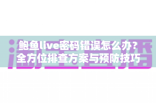 鲍鱼live密码错误怎么办？全方位排查方案与预防技巧一次讲清楚