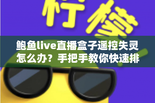 鲍鱼live直播盒子遥控失灵怎么办?手把手教你快速排查与修复,让观影体验即刻恢复正常 鲍鱼live直播盒子遥控失灵怎么办?手把手教你快速排查与修复,让观影体验即刻恢复正常