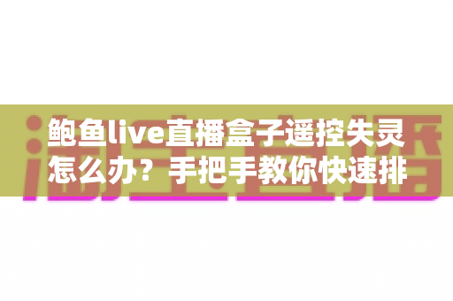 鲍鱼live直播盒子遥控失灵怎么办?手把手教你快速排查与修复,让观影体验即刻恢复正常 鲍鱼live直播盒子遥控失灵怎么办?手把手教你快速排查与修复,让观影体验即刻恢复正常