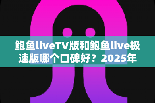 鲍鱼liveTV版和鲍鱼live极速版哪个口碑好？2025年深度对比评测帮你一次选对