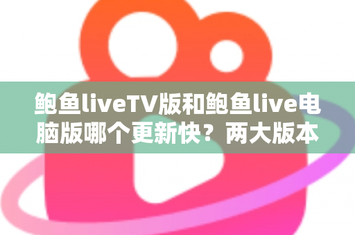 鲍鱼liveTV版和鲍鱼live电脑版哪个更新快?两大版本更新速度全面对比与实用选择指南 鲍鱼liveTV版和鲍鱼live电脑版哪个更新快?两大版本更新速度全面对比与实用选择指南