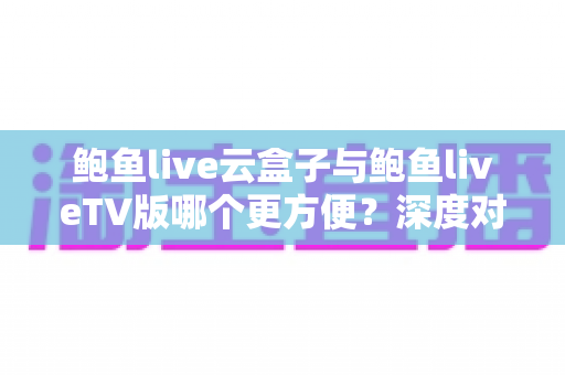 鲍鱼live云盒子与鲍鱼liveTV版哪个更方便?深度对比解析,帮你找到最省心的观影方案 鲍鱼live云盒子与鲍鱼liveTV版哪个更方便?深度对比解析,帮你找到最省心的观影方案