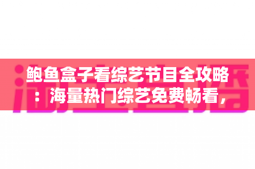 鲍鱼盒子看综艺节目全攻略:海量热门综艺免费畅看,追综达人必备观影神器 鲍鱼盒子看综艺节目全攻略:海量热门综艺免费畅看,追综达人必备观影神器