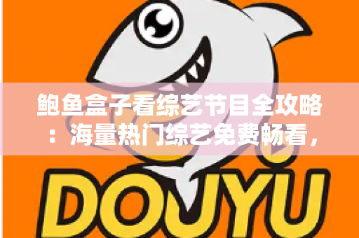 鲍鱼盒子看综艺节目全攻略:海量热门综艺免费畅看,追综达人必备观影神器 鲍鱼盒子看综艺节目全攻略:海量热门综艺免费畅看,追综达人必备观影神器