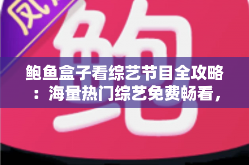 鲍鱼盒子看综艺节目全攻略:海量热门综艺免费畅看,追综达人必备观影神器 鲍鱼盒子看综艺节目全攻略:海量热门综艺免费畅看,追综达人必备观影神器