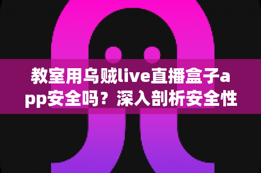 教室用乌贼live直播盒子app安全吗?深入剖析安全性、隐私保护与课堂应用全指南 教室用乌贼live直播盒子app安全吗?深入剖析安全性、隐私保护与课堂应用全指南