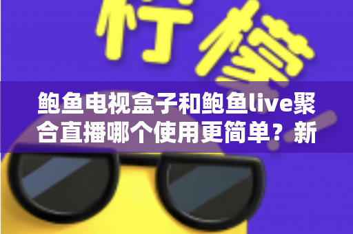 鲍鱼电视盒子和鲍鱼live聚合直播哪个使用更简单?新手一看就懂的实用对比指南 鲍鱼电视盒子和鲍鱼live聚合直播哪个使用更简单?新手一看就懂的实用对比指南