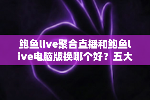 鲍鱼live聚合直播和鲍鱼live电脑版换哪个好?五大维度全面对比助你轻松选择 鲍鱼live聚合直播和鲍鱼live电脑版换哪个好?五大维度全面对比助你轻松选择