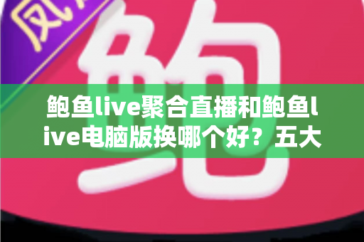 鲍鱼live聚合直播和鲍鱼live电脑版换哪个好？五大维度全面对比助你轻松选择