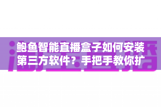 鲍鱼智能直播盒子如何安装第三方软件？手把手教你扩展盒子功能，玩转客厅大屏娱乐