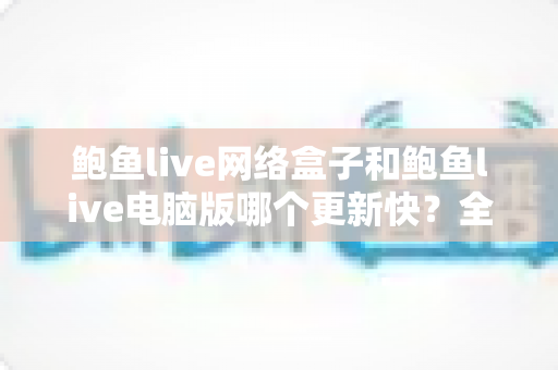 鲍鱼live网络盒子和鲍鱼live电脑版哪个更新快？全面对比解析帮你选对版本