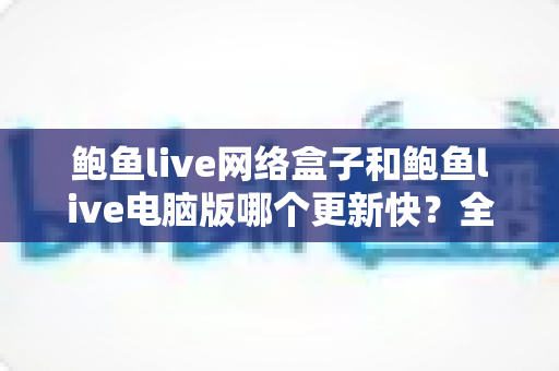 鲍鱼live网络盒子和鲍鱼live电脑版哪个更新快？全面对比解析帮你选对版本