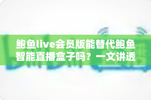 鲍鱼live会员版能替代鲍鱼智能直播盒子吗？一文讲透软件与硬件直播方案如何选