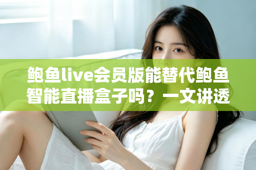 鲍鱼live会员版能替代鲍鱼智能直播盒子吗？一文讲透软件与硬件直播方案如何选