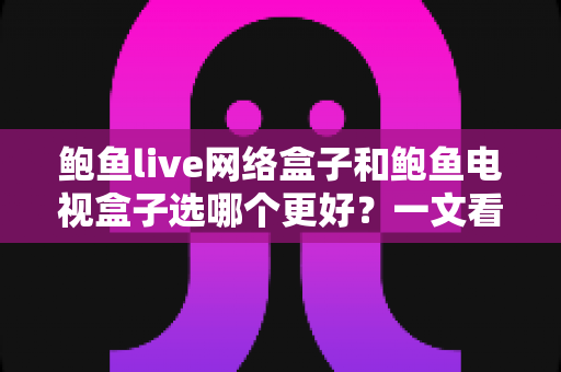 鲍鱼live网络盒子和鲍鱼电视盒子选哪个更好?一文看懂两款热门盒子的真实差异与选购攻略 鲍鱼live网络盒子和鲍鱼电视盒子选哪个更好?一文看懂两款热门盒子的真实差异与选购攻略