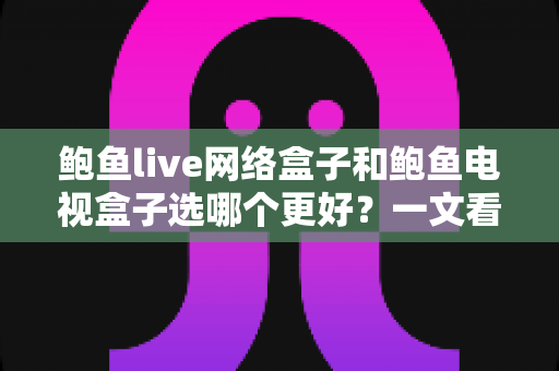 鲍鱼live网络盒子和鲍鱼电视盒子选哪个更好？一文看懂两款热门盒子的真实差异与选购攻略