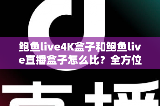 鲍鱼live4K盒子和鲍鱼live直播盒子怎么比？全方位深度评测助你一步选对家庭观影设备
