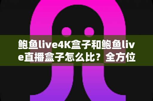 鲍鱼live4K盒子和鲍鱼live直播盒子怎么比？全方位深度评测助你一步选对家庭观影设备