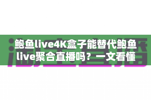 鲍鱼live4K盒子能替代鲍鱼live聚合直播吗？一文看懂硬件盒子与聚合直播软件的核心差异