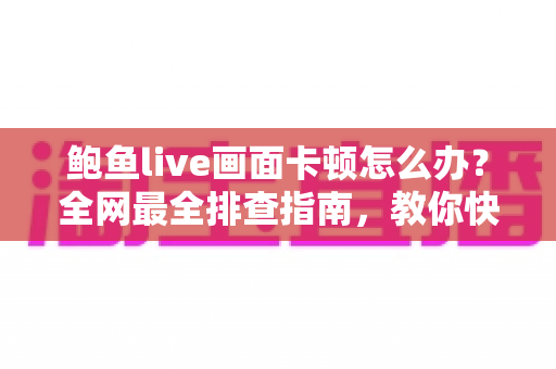 鲍鱼live画面卡顿怎么办？全网最全排查指南，教你快速恢复流畅观看体验