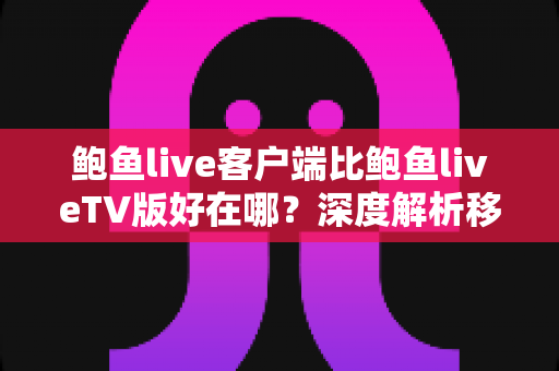 鲍鱼live客户端比鲍鱼liveTV版好在哪？深度解析移动客户端的五大核心优势与场景选择指南