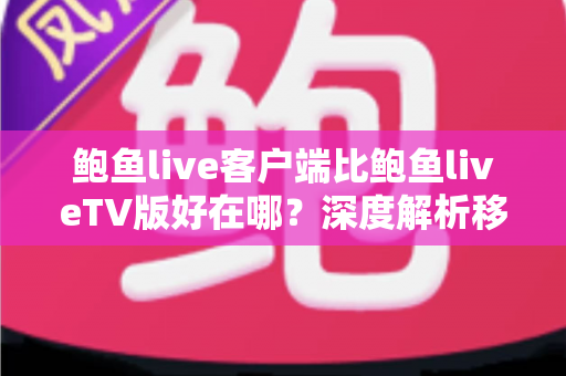 鲍鱼live客户端比鲍鱼liveTV版好在哪？深度解析移动客户端的五大核心优势与场景选择指南